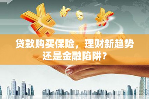 呼伦贝尔贷款购买保险，理财新趋势还是金融陷阱？