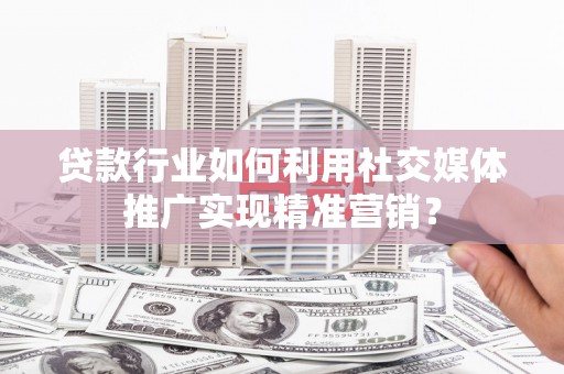 呼伦贝尔贷款行业如何利用社交媒体推广实现精准营销？