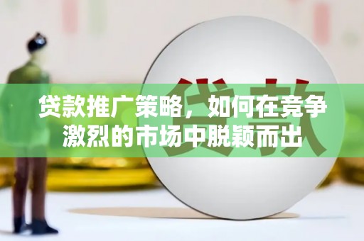 呼伦贝尔贷款推广策略，如何在竞争激烈的市场中脱颖而出