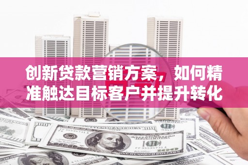 呼伦贝尔创新贷款营销方案，如何精准触达目标客户并提升转化率