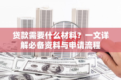 呼伦贝尔贷款需要什么材料？一文详解必备资料与申请流程