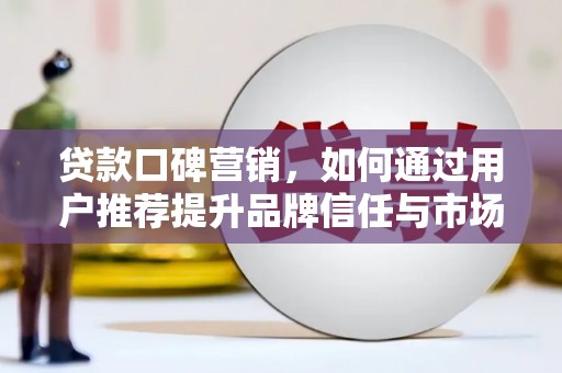 呼伦贝尔贷款口碑营销，如何通过用户推荐提升品牌信任与市场份额