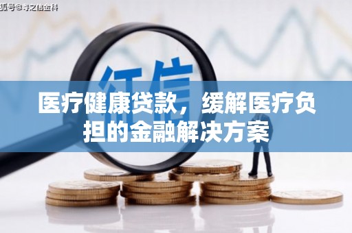 呼伦贝尔医疗健康贷款，缓解医疗负担的金融解决方案