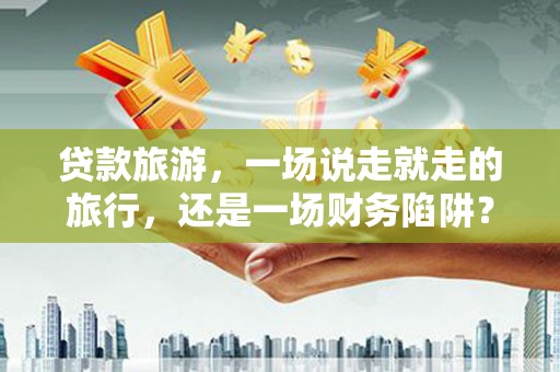 呼伦贝尔贷款旅游，一场说走就走的旅行，还是一场财务陷阱？