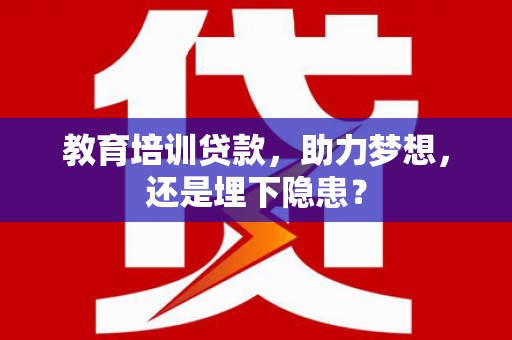 呼伦贝尔教育培训贷款，助力梦想，还是埋下隐患？