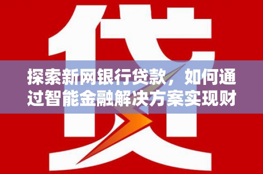 呼伦贝尔探索新网银行贷款，如何通过智能金融解决方案实现财富增长