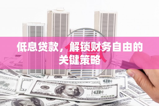 呼伦贝尔低息贷款，解锁财务自由的关键策略