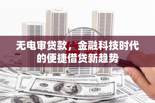 呼伦贝尔无电审贷款，金融科技时代的便捷借贷新趋势