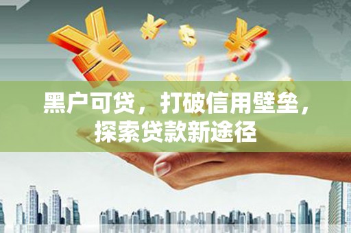 呼伦贝尔黑户可贷，打破信用壁垒，探索贷款新途径