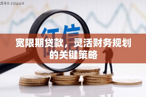 呼伦贝尔宽限期贷款，灵活财务规划的关键策略