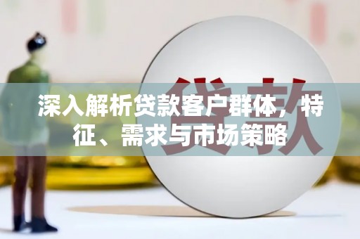 呼伦贝尔深入解析贷款客户群体，特征、需求与市场策略