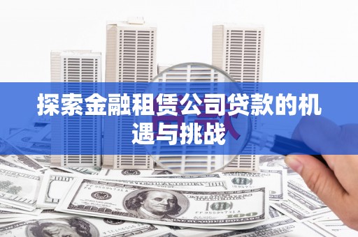 呼伦贝尔探索金融租赁公司贷款的机遇与挑战