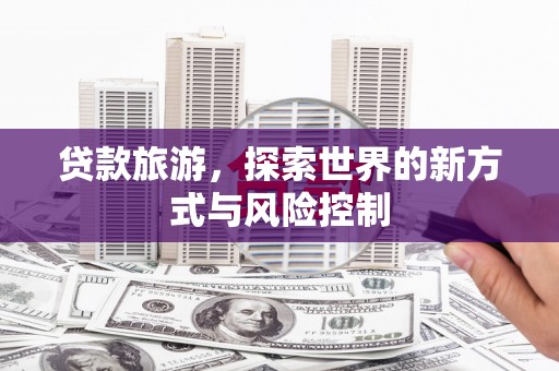 呼伦贝尔贷款旅游，探索世界的新方式与风险控制