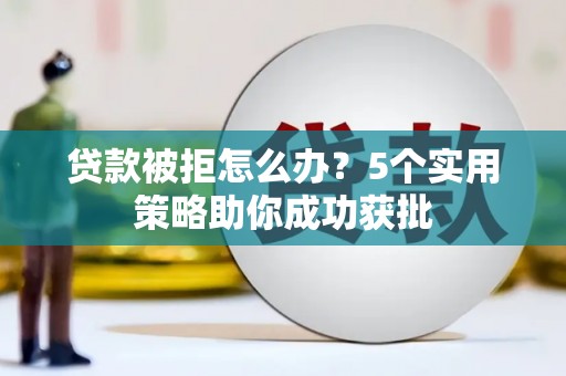 呼伦贝尔贷款被拒怎么办？5个实用策略助你成功获批