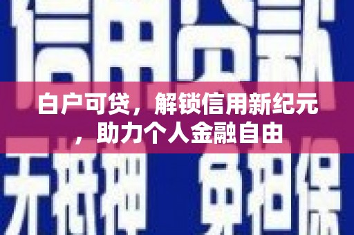 呼伦贝尔白户可贷，解锁信用新纪元，助力个人金融自由