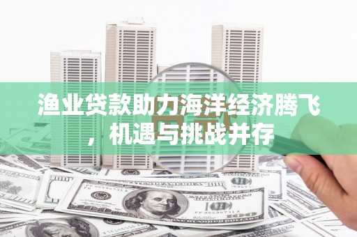 呼伦贝尔渔业贷款助力海洋经济腾飞，机遇与挑战并存