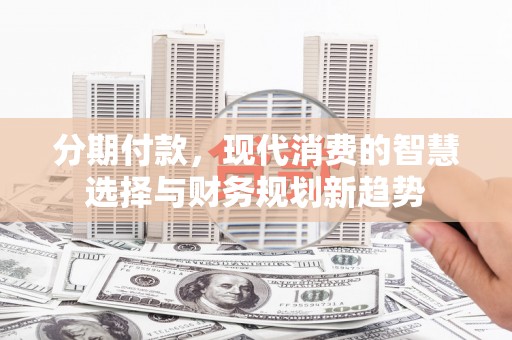 呼伦贝尔分期付款，现代消费的智慧选择与财务规划新趋势