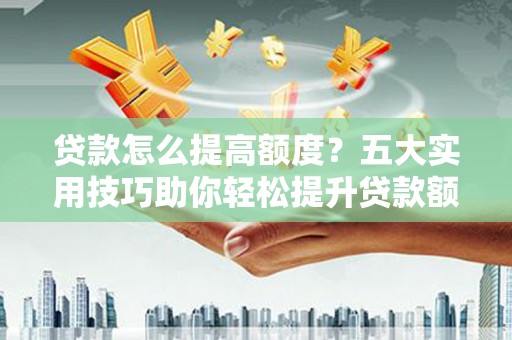 呼伦贝尔贷款怎么提高额度？五大实用技巧助你轻松提升贷款额度