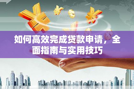 呼伦贝尔如何高效完成贷款申请，全面指南与实用技巧