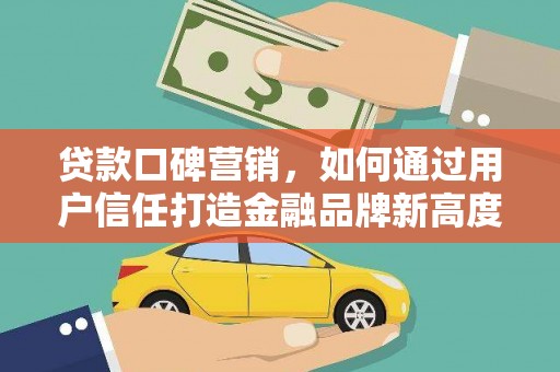 呼伦贝尔贷款口碑营销，如何通过用户信任打造金融品牌新高度