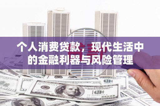 呼伦贝尔个人消费贷款，现代生活中的金融利器与风险管理