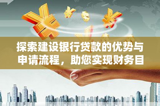 呼伦贝尔探索建设银行贷款的优势与申请流程，助您实现财务目标