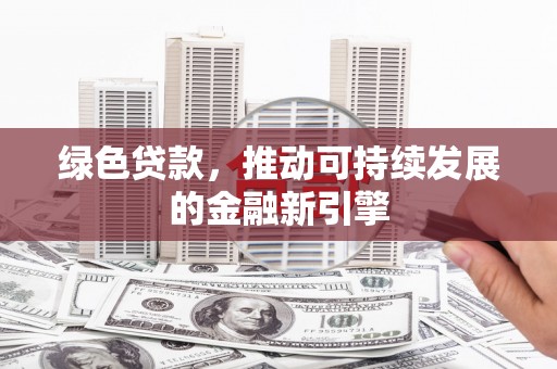 呼伦贝尔绿色贷款，推动可持续发展的金融新引擎