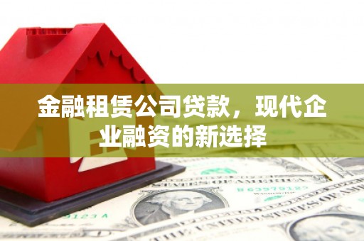 呼伦贝尔金融租赁公司贷款，现代企业融资的新选择