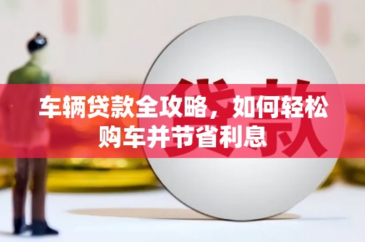 呼伦贝尔车辆贷款全攻略，如何轻松购车并节省利息