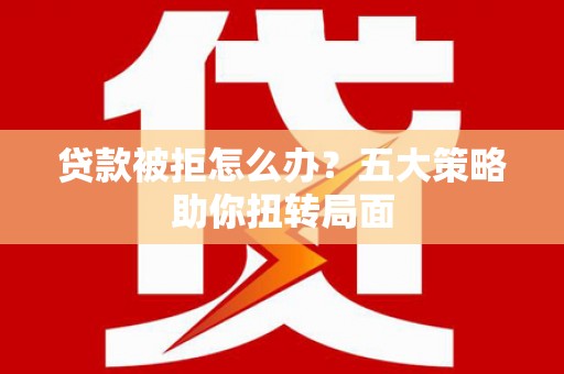 呼伦贝尔贷款被拒怎么办？五大策略助你扭转局面
