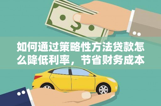 呼伦贝尔如何通过策略性方法贷款怎么降低利率，节省财务成本