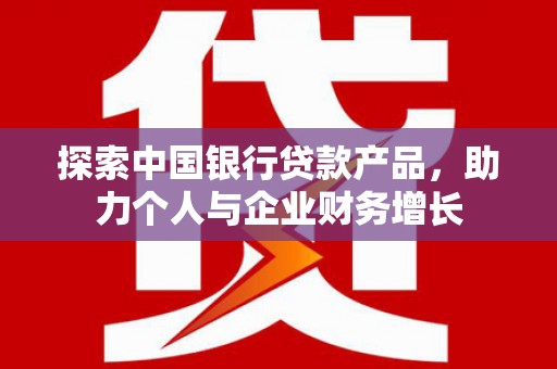 呼伦贝尔探索中国银行贷款产品，助力个人与企业财务增长