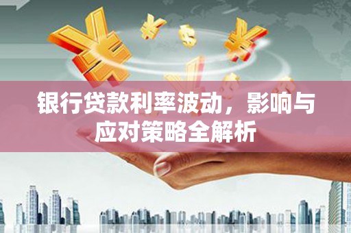 呼伦贝尔银行贷款利率波动，影响与应对策略全解析