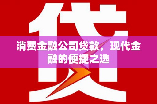 呼伦贝尔消费金融公司贷款，现代金融的便捷之选