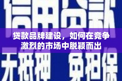 呼伦贝尔贷款品牌建设，如何在竞争激烈的市场中脱颖而出