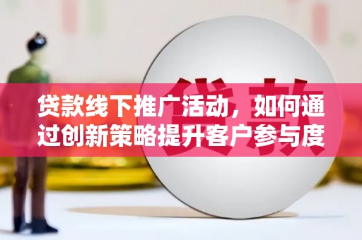 呼伦贝尔贷款线下推广活动，如何通过创新策略提升客户参与度
