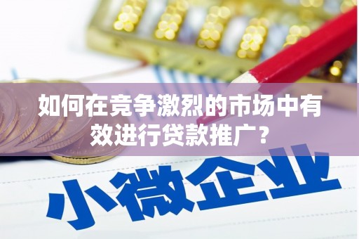 呼伦贝尔如何在竞争激烈的市场中有效进行贷款推广？