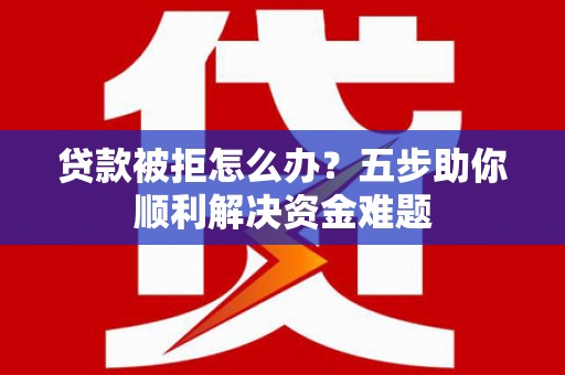 呼伦贝尔贷款被拒怎么办？五步助你顺利解决资金难题