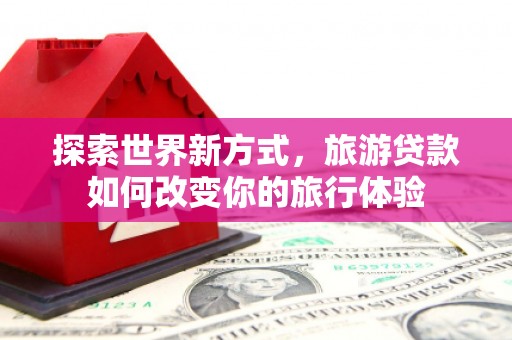 呼伦贝尔探索世界新方式，旅游贷款如何改变你的旅行体验