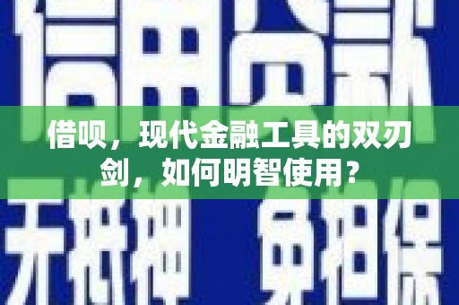 呼伦贝尔借呗，现代金融工具的双刃剑，如何明智使用？