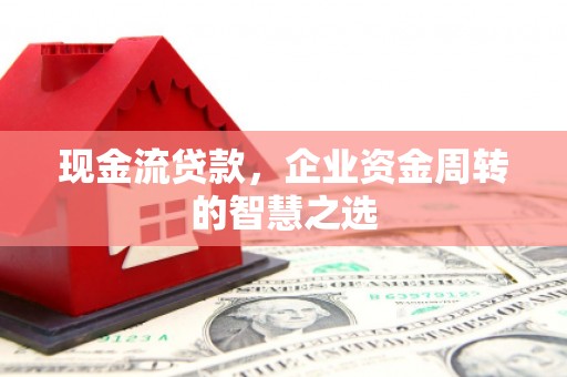 呼伦贝尔现金流贷款，企业资金周转的智慧之选