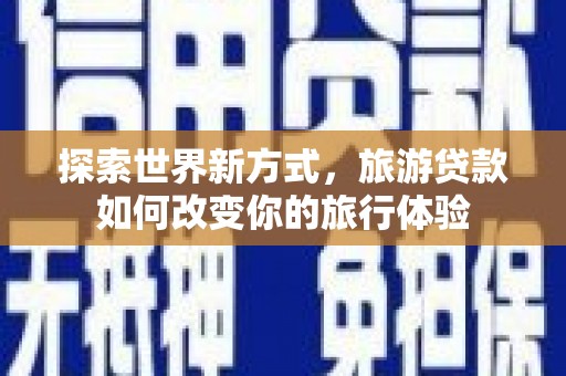 呼伦贝尔探索世界新方式，旅游贷款如何改变你的旅行体验