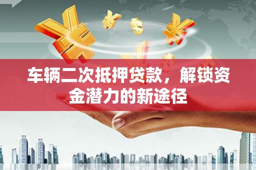 呼伦贝尔车辆二次抵押贷款，解锁资金潜力的新途径