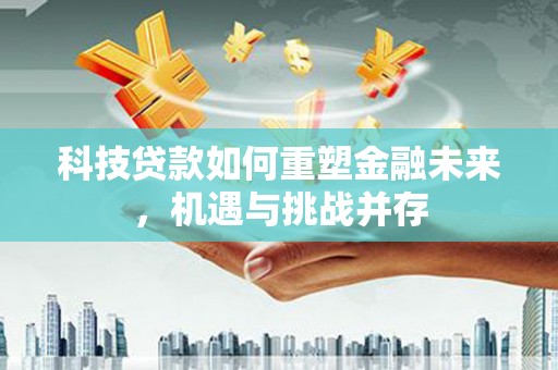呼伦贝尔科技贷款如何重塑金融未来，机遇与挑战并存