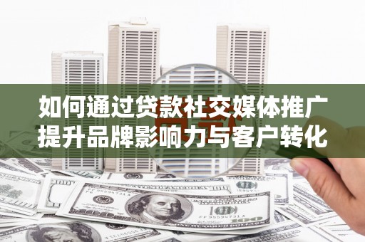 呼伦贝尔如何通过贷款社交媒体推广提升品牌影响力与客户转化率