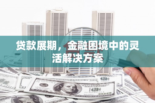 呼伦贝尔贷款展期，金融困境中的灵活解决方案