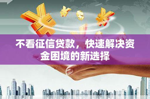 呼伦贝尔不看征信贷款，快速解决资金困境的新选择