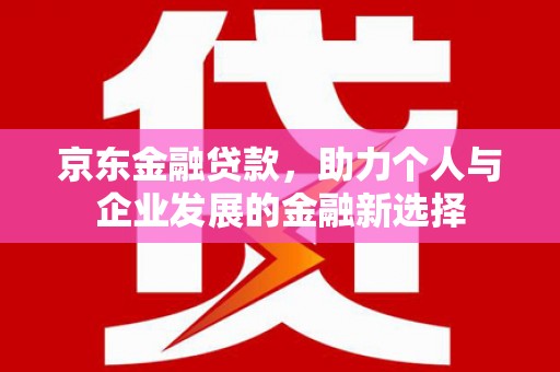 呼伦贝尔京东金融贷款，助力个人与企业发展的金融新选择