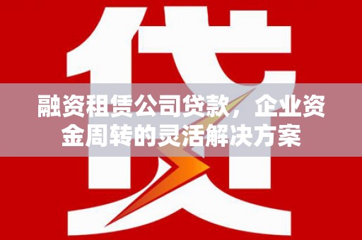 呼伦贝尔融资租赁公司贷款，企业资金周转的灵活解决方案