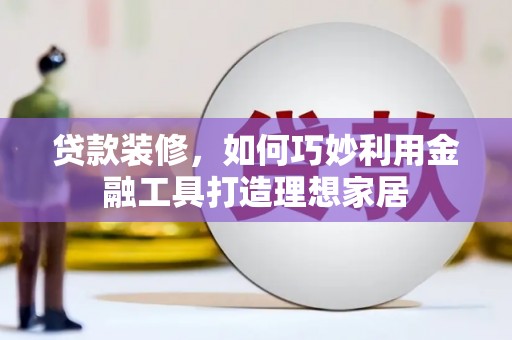 呼伦贝尔贷款装修，如何巧妙利用金融工具打造理想家居